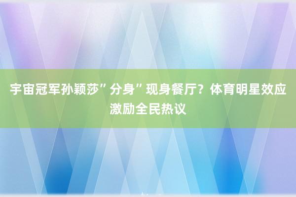 宇宙冠军孙颖莎”分身”现身餐厅？体育明星效应激励全民热议