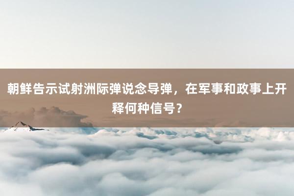 朝鲜告示试射洲际弹说念导弹，在军事和政事上开释何种信号？