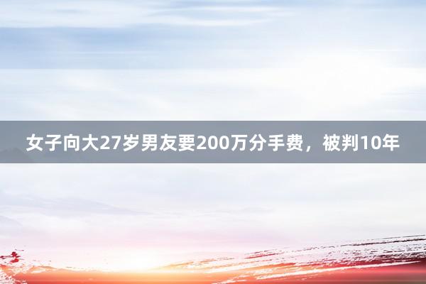 女子向大27岁男友要200万分手费，被判10年